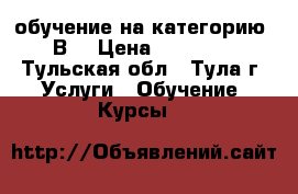 обучение на категорию “В“ › Цена ­ 14 000 - Тульская обл., Тула г. Услуги » Обучение. Курсы   